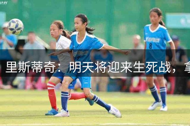 里斯蒂奇：明天将迎来生死战，拿出拼搏精神和团队精神去赢球
